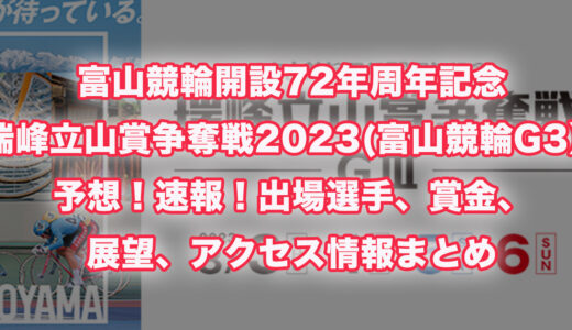 富山競輪開設72年周年記念瑞峰立山賞争奪戦2023(富山競輪G3）の予想！速報！出場選手、賞金、展望、アクセス情報まとめ
