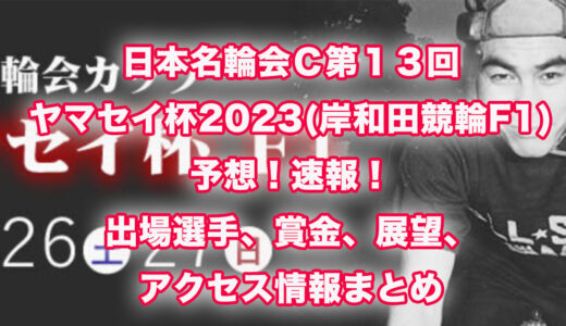 日本名輪会Ｃ第１３回ヤマセイ杯2023(岸和田競輪F1)予想！速報！出場選手、賞金、展望、アクセス情報まとめ
