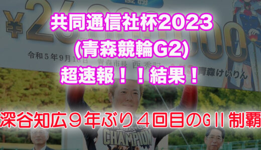 共同通信社杯2023(青森競輪G2)超速報！！結果！深谷知広９年ぶり４回目のGⅡ制覇